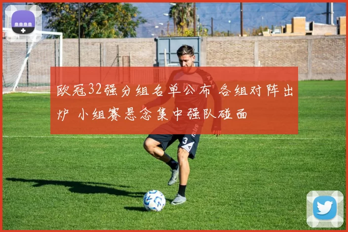 欧冠32强分组名单公布 各组对阵出炉 小组赛悬念集中强队碰面