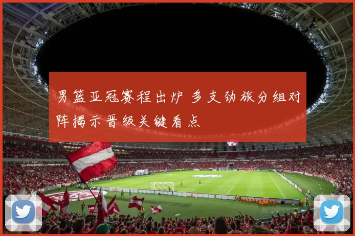 男篮亚冠赛程出炉 多支劲旅分组对阵揭示晋级关键看点