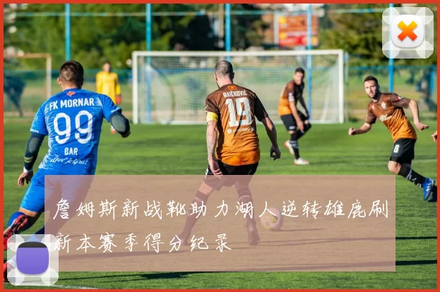 詹姆斯新战靴助力湖人逆转雄鹿刷新本赛季得分纪录