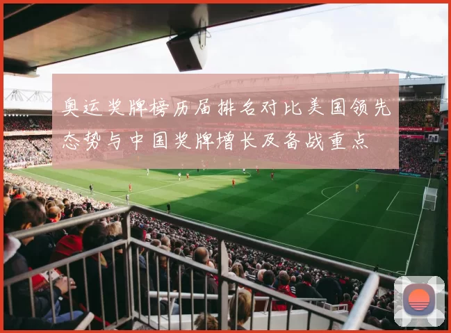 奥运奖牌榜历届排名对比美国领先态势与中国奖牌增长及备战重点