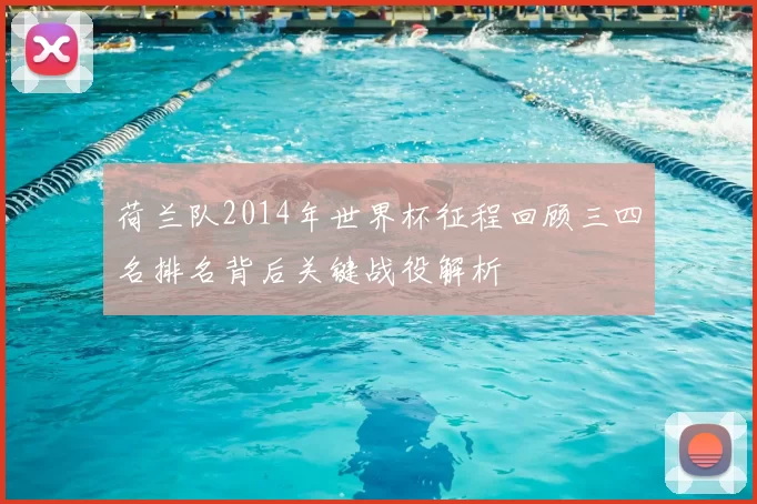 荷兰队2014年世界杯征程回顾三四名排名背后关键战役解析