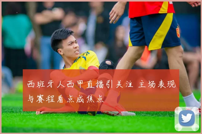 西班牙人西甲直播引关注 主场表现与赛程看点成焦点