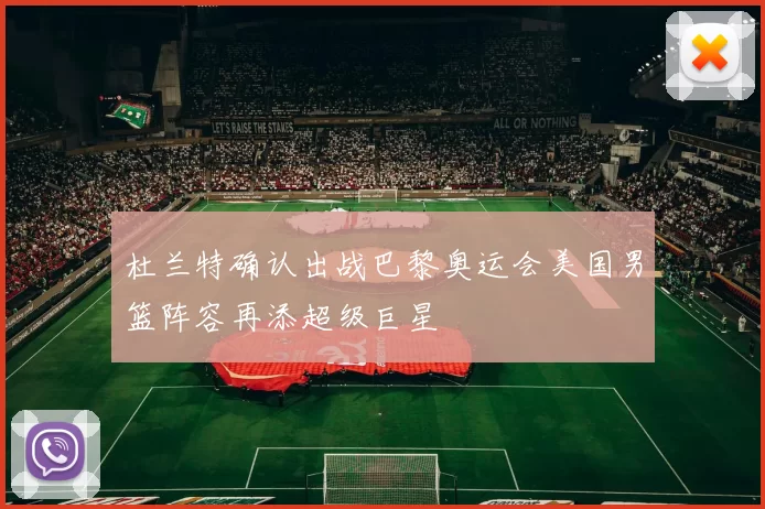 杜兰特确认出战巴黎奥运会美国男篮阵容再添超级巨星