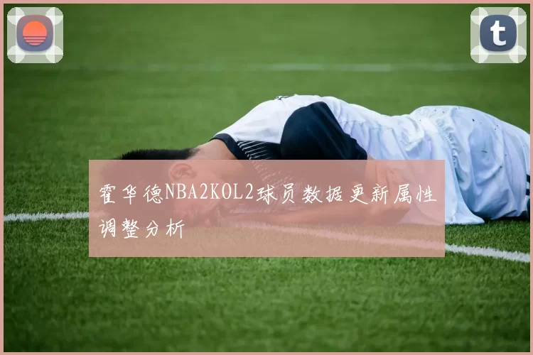 霍华德NBA2KOL2球员数据更新属性调整分析
