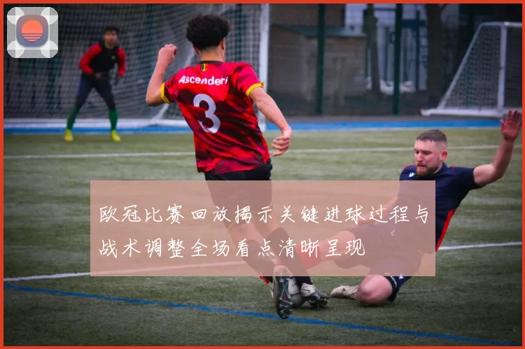 欧冠比赛回放揭示关键进球过程与战术调整全场看点清晰呈现