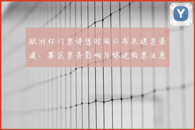 欧洲杯门票停售时间公布及退票渠道、赛区票务影响与球迷购票注意事项