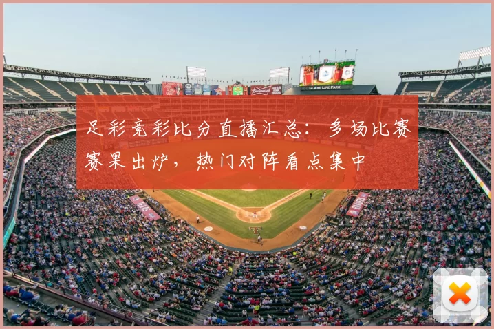 足彩竞彩比分直播汇总：多场比赛赛果出炉，热门对阵看点集中