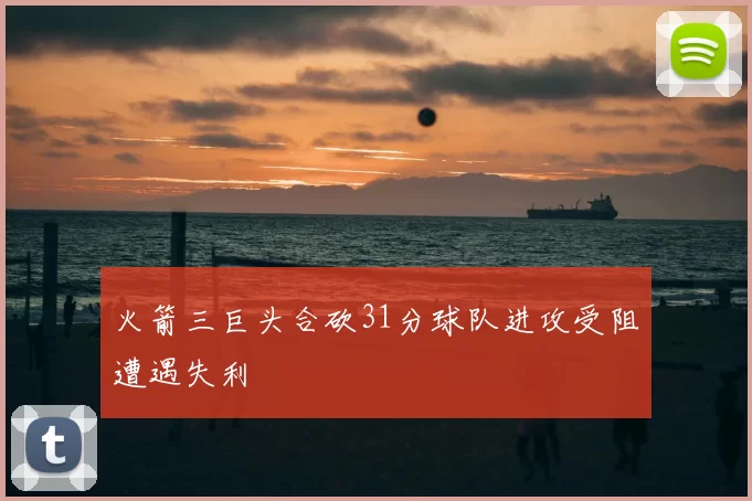 火箭三巨头合砍31分球队进攻受阻遭遇失利