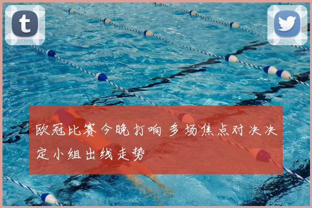 欧冠比赛今晚打响 多场焦点对决决定小组出线走势