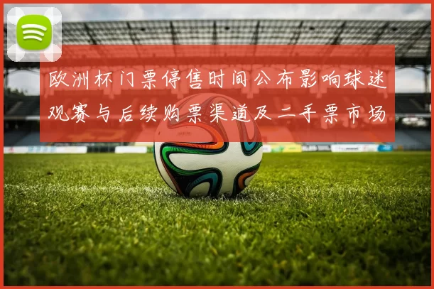 欧洲杯门票停售时间公布影响球迷观赛与后续购票渠道及二手票市场变化