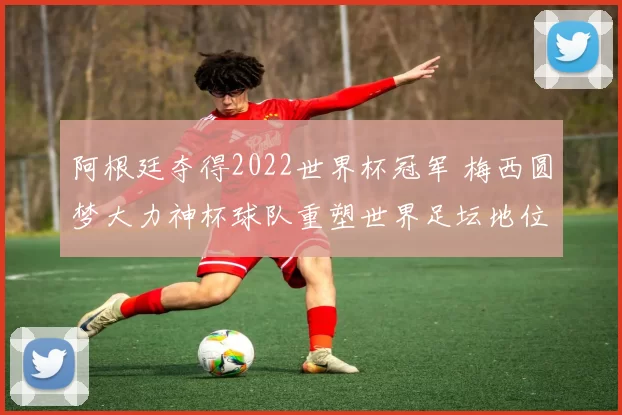 阿根廷夺得2022世界杯冠军 梅西圆梦大力神杯球队重塑世界足坛地位