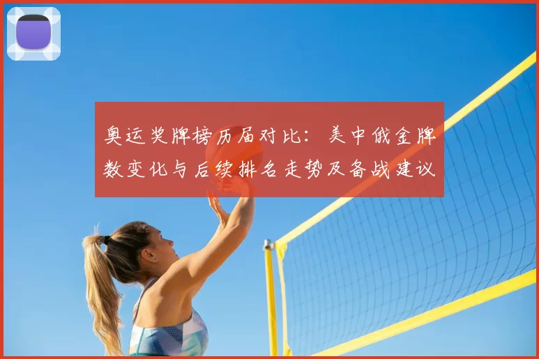 奥运奖牌榜历届对比：美中俄金牌数变化与后续排名走势及备战建议