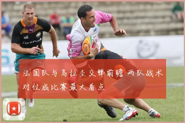 法国队与乌拉圭交锋前瞻 两队战术对位成比赛最大看点
