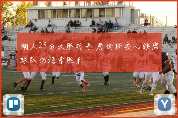 湖人25分大胜对手 詹姆斯安心缺席球队仍稳拿胜利