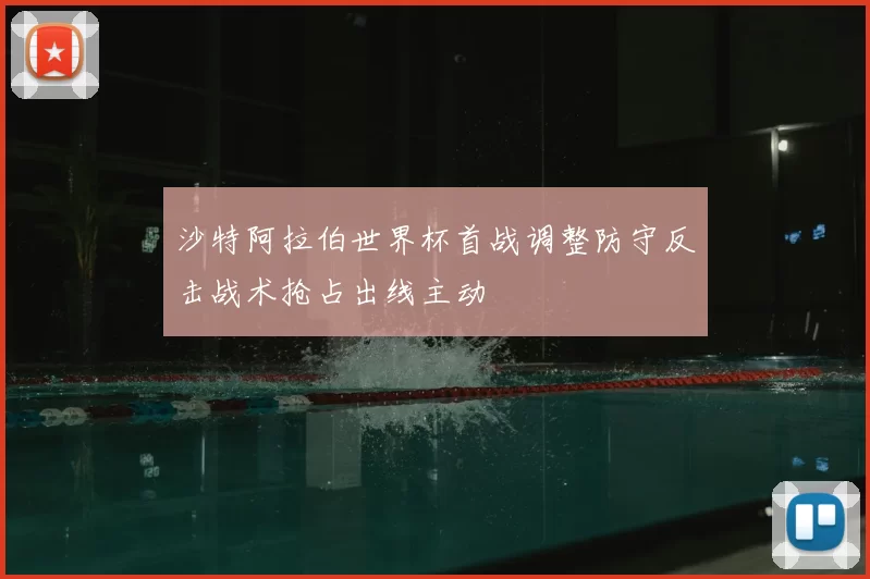 沙特阿拉伯世界杯首战调整防守反击战术抢占出线主动