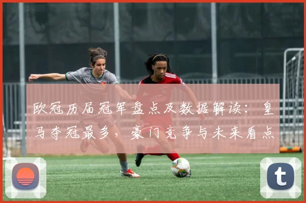 欧冠历届冠军盘点及数据解读:皇马夺冠最多,豪门竞争与未来看点
