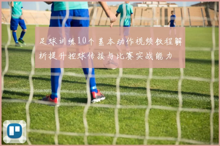 足球训练10个基本动作视频教程解析提升控球传接与比赛实战能力