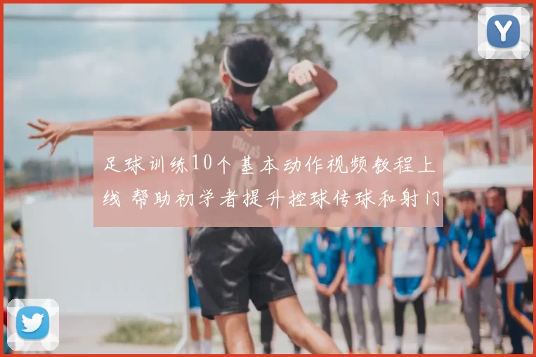 足球训练10个基本动作视频教程上线 帮助初学者提升控球传球和射门基础