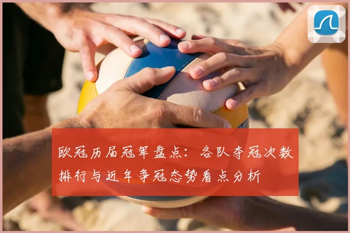 欧冠历届冠军盘点:各队夺冠次数排行与近年争冠态势看点分析