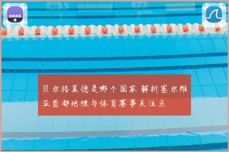 贝尔格莱德是哪个国家 解析塞尔维亚首都地理与体育赛事关注点