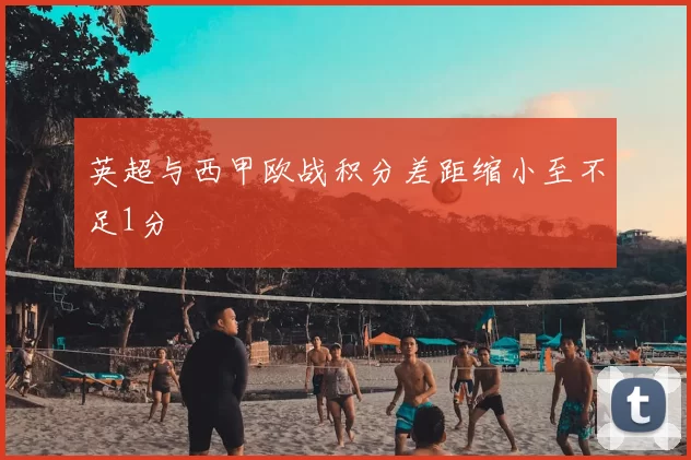 英超与西甲欧战积分差距缩小至不足1分