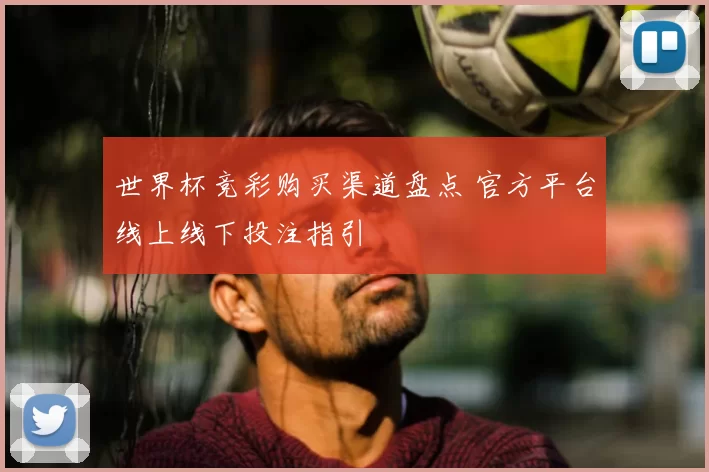世界杯竞彩购买渠道盘点 官方平台线上线下投注指引