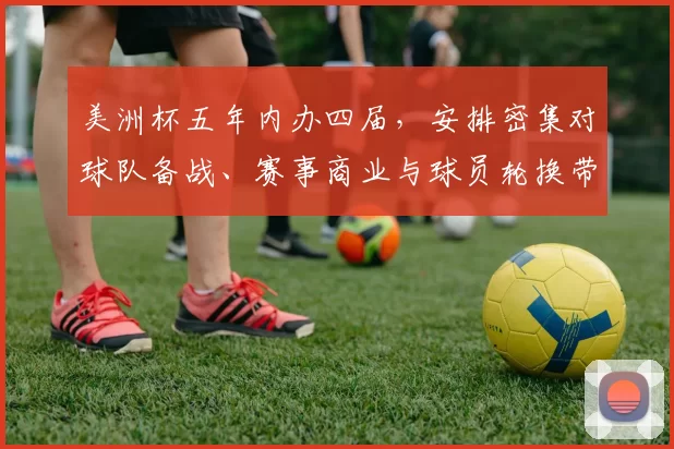 美洲杯五年内办四届,安排密集对球队备战、赛事商业与球员轮换带来挑战