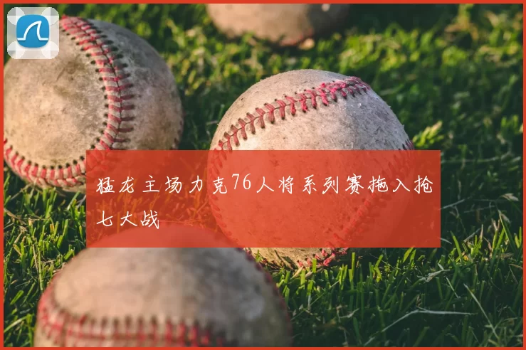 猛龙主场力克76人将系列赛拖入抢七大战
