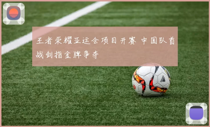 王者荣耀亚运会项目开赛 中国队首战剑指金牌争夺