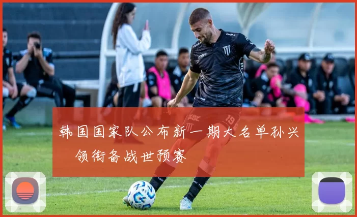 韩国国家队公布新一期大名单孙兴慜领衔备战世预赛