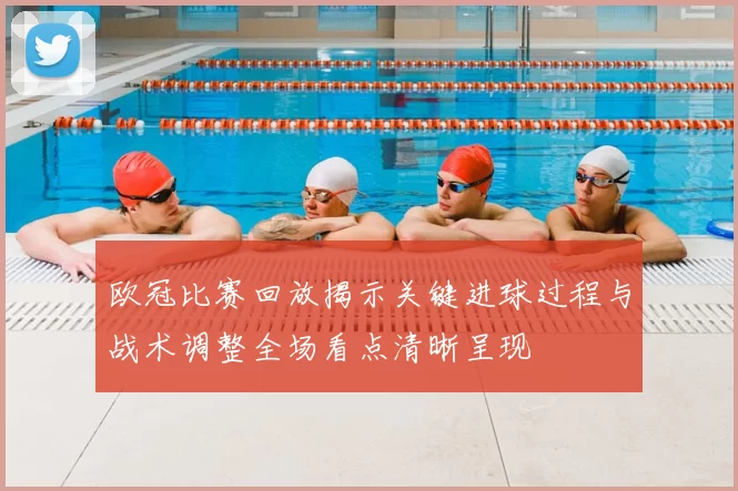 欧冠比赛回放揭示关键进球过程与战术调整全场看点清晰呈现