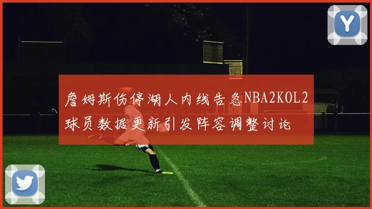 詹姆斯伤停湖人内线告急NBA2KOL2球员数据更新引发阵容调整讨论