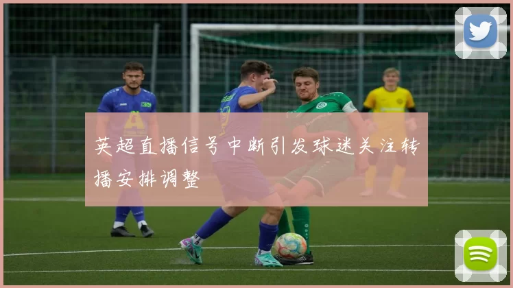 英超直播信号中断引发球迷关注转播安排调整