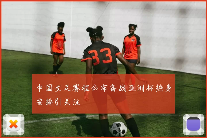 中国女足赛程公布备战亚洲杯热身安排引关注