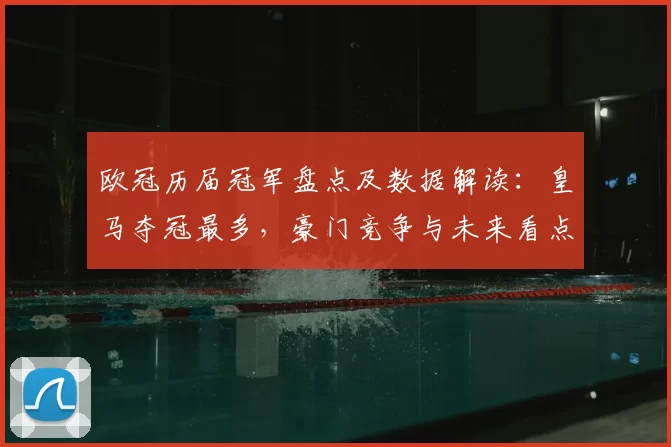 欧冠历届冠军盘点及数据解读:皇马夺冠最多,豪门竞争与未来看点