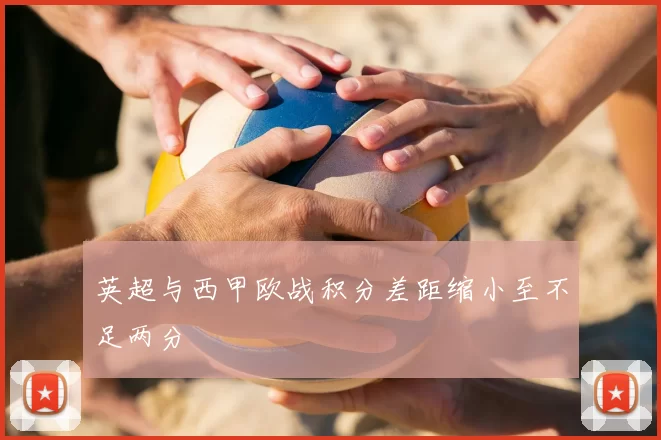 英超与西甲欧战积分差距缩小至不足两分
