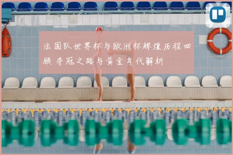 法国队世界杯与欧洲杯辉煌历程回顾 夺冠之路与黄金年代解析