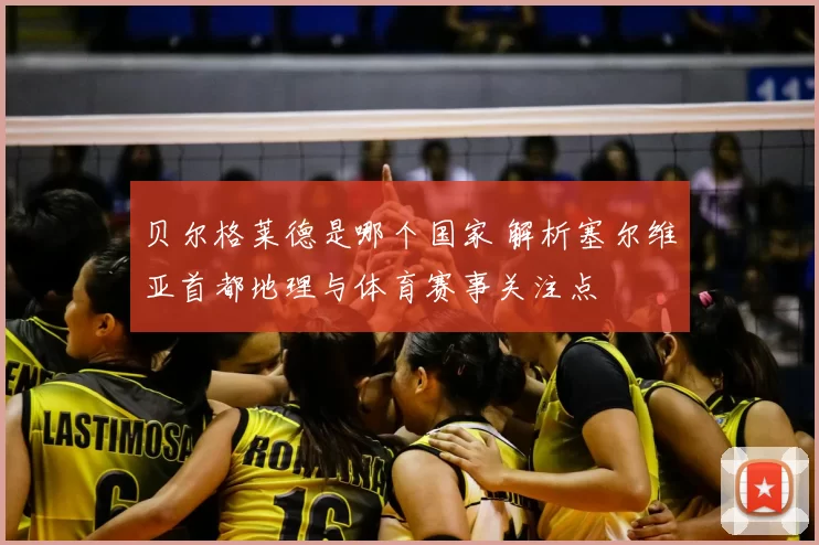 贝尔格莱德是哪个国家 解析塞尔维亚首都地理与体育赛事关注点