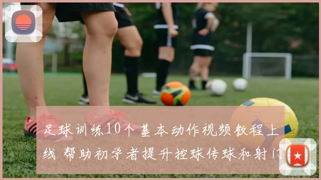 足球训练10个基本动作视频教程上线 帮助初学者提升控球传球和射门基础