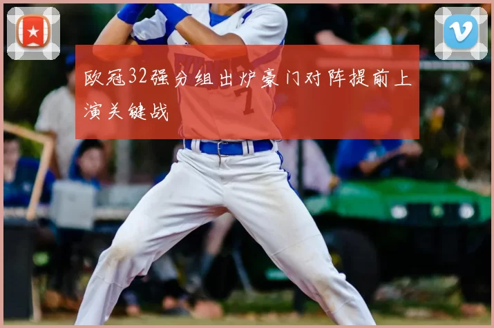 欧冠32强分组出炉豪门对阵提前上演关键战