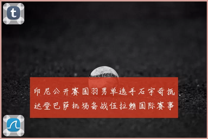 印尼公开赛国羽男单选手石宇奇抵达登巴萨机场备战伍拉赖国际赛事