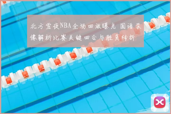 北方雪夜NBA全场回放曝光 国语录像解析比赛关键回合与胜负转折
