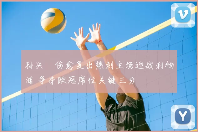 孙兴慜伤愈复出热刺主场迎战利物浦 争夺欧冠席位关键三分