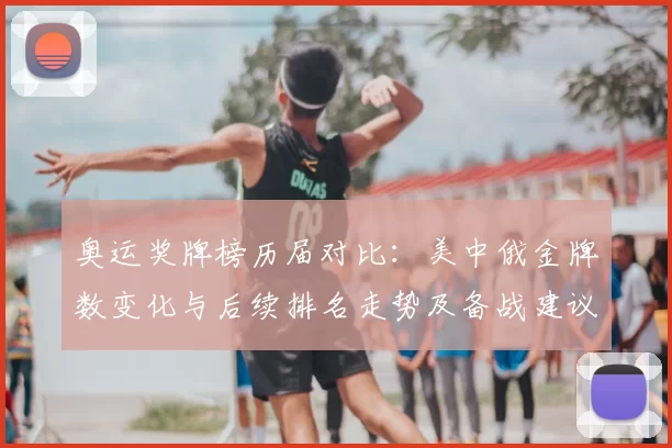 奥运奖牌榜历届对比：美中俄金牌数变化与后续排名走势及备战建议