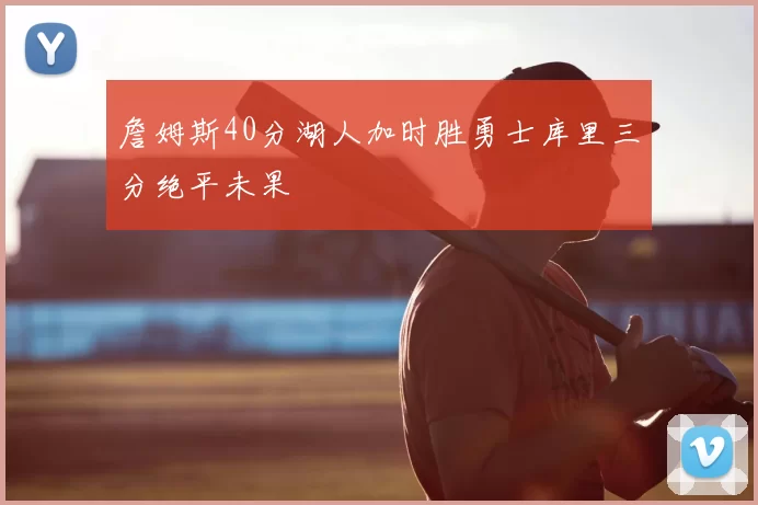 詹姆斯40分湖人加时胜勇士库里三分绝平未果