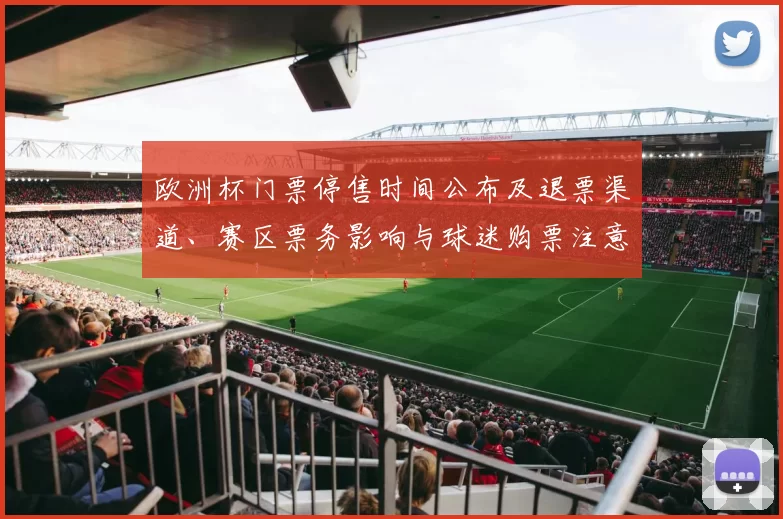 欧洲杯门票停售时间公布及退票渠道、赛区票务影响与球迷购票注意事项