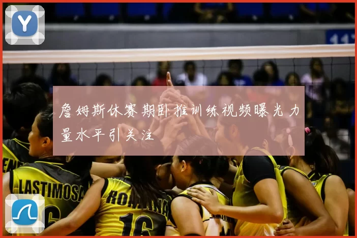 詹姆斯休赛期卧推训练视频曝光力量水平引关注