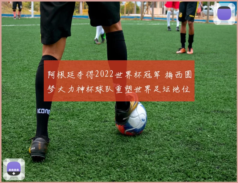 阿根廷夺得2022世界杯冠军 梅西圆梦大力神杯球队重塑世界足坛地位