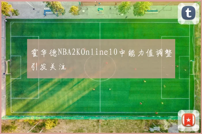 霍华德NBA2KOnline10中能力值调整引发关注