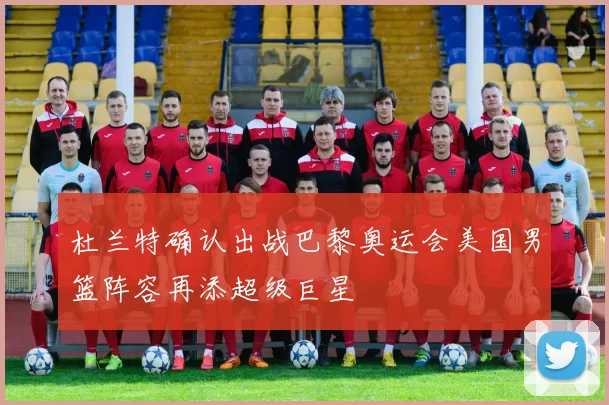 杜兰特确认出战巴黎奥运会美国男篮阵容再添超级巨星